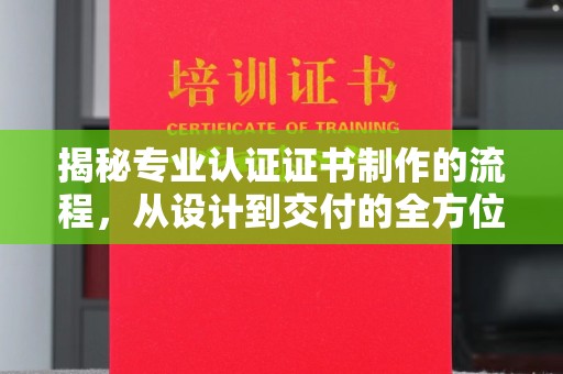 安庆揭秘专业认证证书制作的流程，从设计到交付的全方位指南